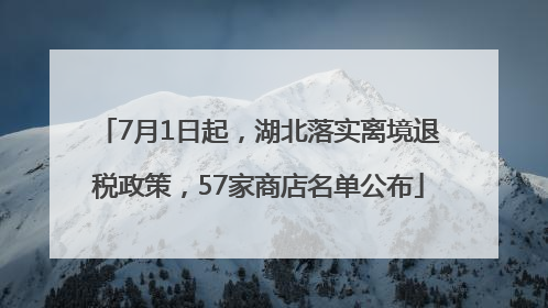 7月1日起，湖北落实离境退税政策，57家商店名单公布