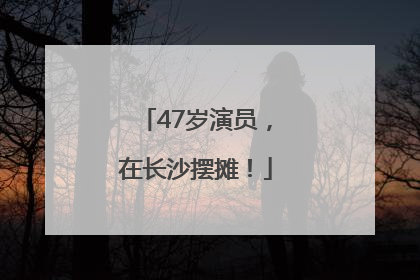 47岁演员，在长沙摆摊！