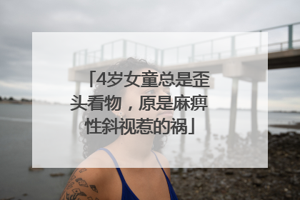 4岁女童总是歪头看物，原是麻痹性斜视惹的祸