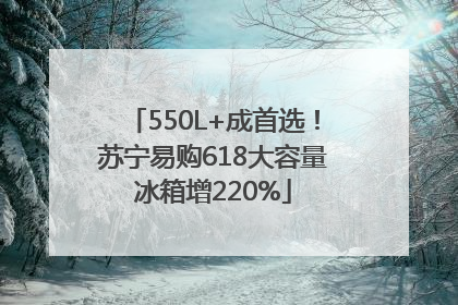 550L+成首选！苏宁易购618大容量冰箱增220%