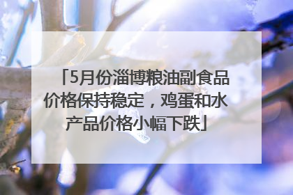 5月份淄博粮油副食品价格保持稳定，鸡蛋和水产品价格小幅下跌