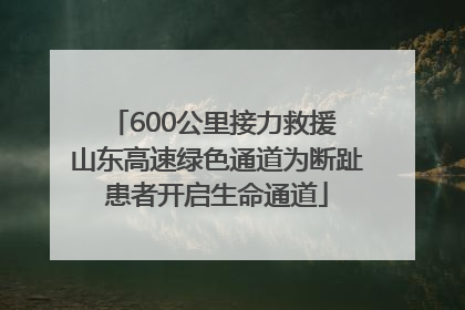 600公里接力救援 山东高速绿色通道为断趾患者开启生命通道