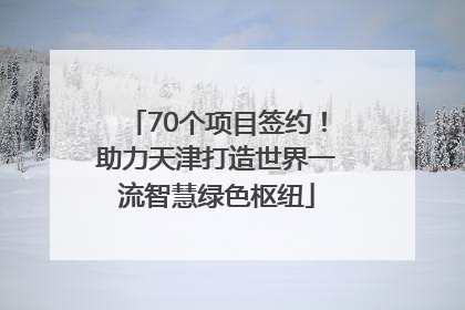 70个项目签约！助力天津打造世界一流智慧绿色枢纽