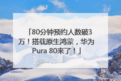 80分钟预约人数破3万！搭载原生鸿蒙，华为Pura 80来了！