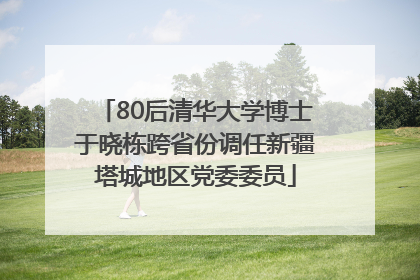 80后清华大学博士于晓栋跨省份调任新疆塔城地区党委委员