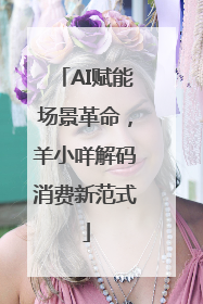 AI赋能场景革命，羊小咩解码消费新范式