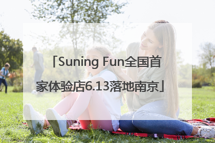 Suning Fun全国首家体验店6.13落地南京