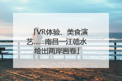 VR体验、美食演艺……南昌一江赣水绘出两岸画卷