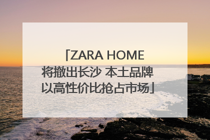 ZARA HOME将撤出长沙 本土品牌以高性价比抢占市场